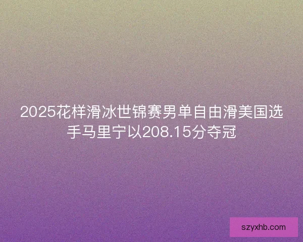 2025花样滑冰世锦赛男单自由滑美国选手马里宁以208.15分夺冠