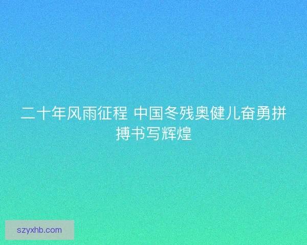 二十年风雨征程 中国冬残奥健儿奋勇拼搏书写辉煌