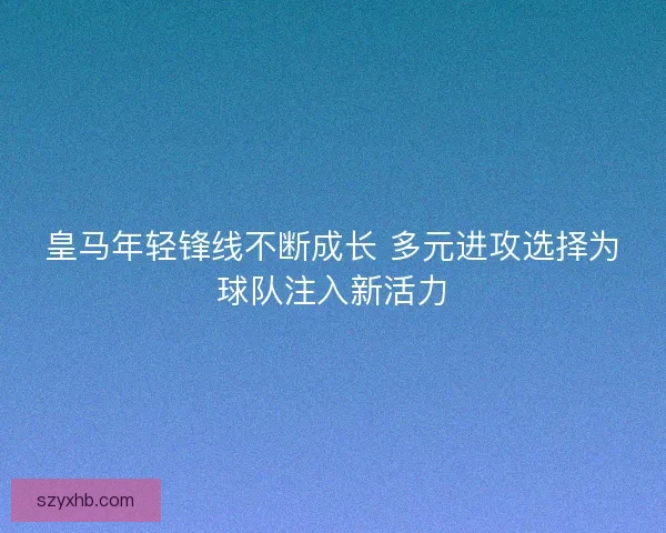 皇马年轻锋线不断成长 多元进攻选择为球队注入新活力