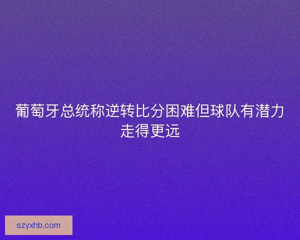 葡萄牙总统称逆转比分困难但球队有潜力走得更远