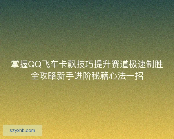 掌握QQ飞车卡飘技巧提升赛道极速制胜全攻略新手进阶秘籍心法一招