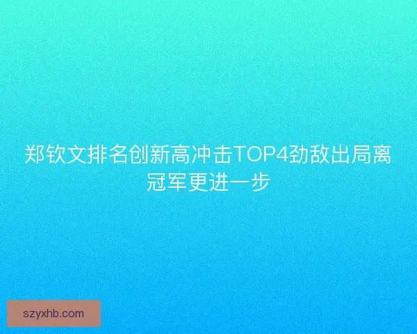郑钦文排名创新高冲击TOP4劲敌出局离冠军更进一步