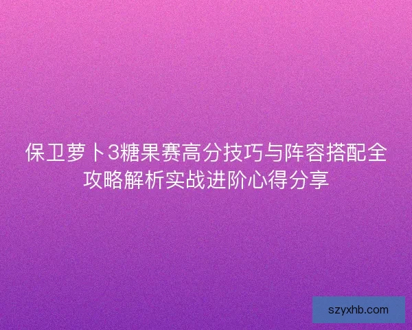 保卫萝卜3糖果赛高分技巧与阵容搭配全攻略解析实战进阶心得分享