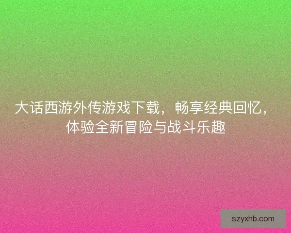 大话西游外传游戏下载，畅享经典回忆，体验全新冒险与战斗乐趣