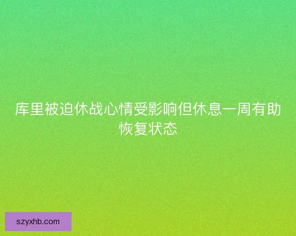 库里被迫休战心情受影响但休息一周有助恢复状态