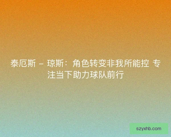 泰厄斯 - 琼斯：角色转变非我所能控 专注当下助力球队前行