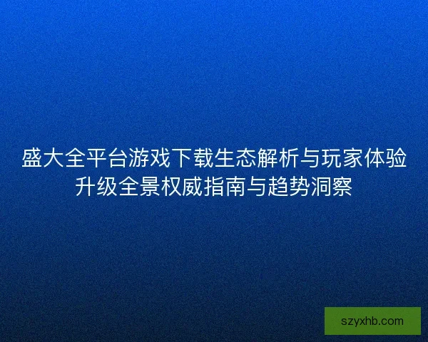 盛大全平台游戏下载生态解析与玩家体验升级全景权威指南与趋势洞察