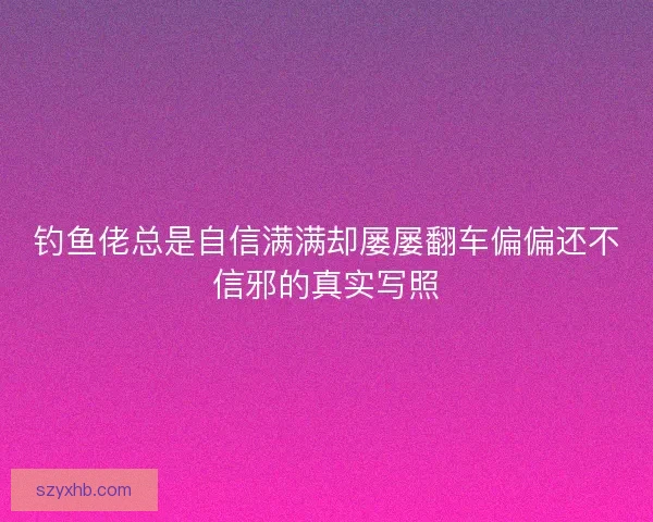 钓鱼佬总是自信满满却屡屡翻车偏偏还不信邪的真实写照