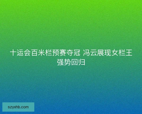 十运会百米栏预赛夺冠 冯云展现女栏王强势回归