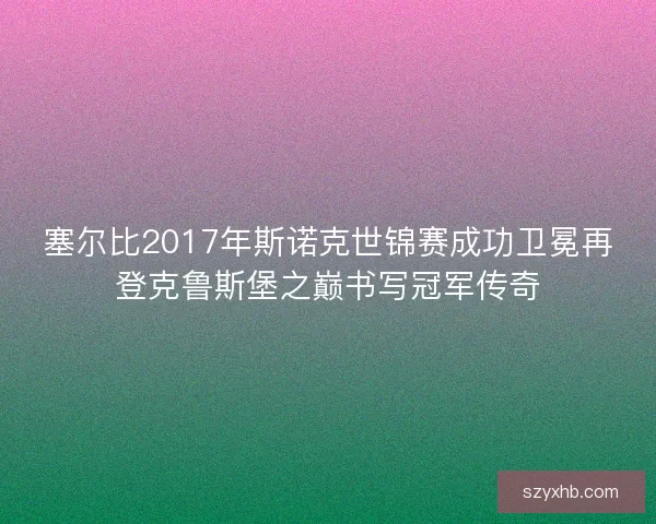 塞尔比2017年斯诺克世锦赛成功卫冕再登克鲁斯堡之巅书写冠军传奇