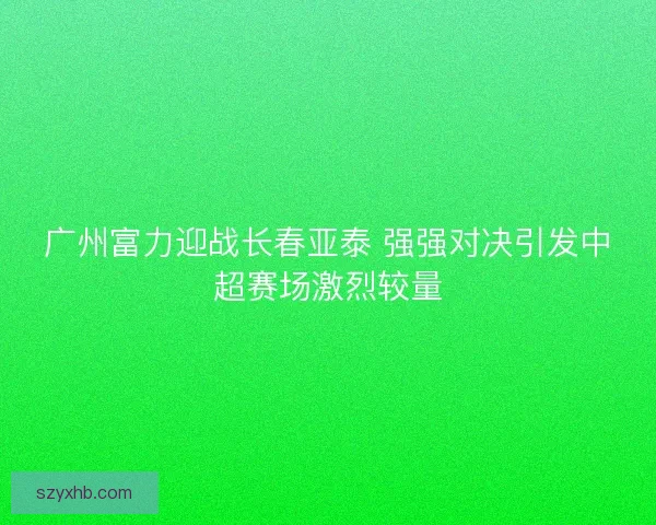广州富力迎战长春亚泰 强强对决引发中超赛场激烈较量