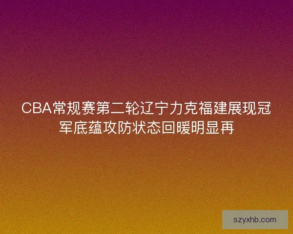 CBA常规赛第二轮辽宁力克福建展现冠军底蕴攻防状态回暖明显再