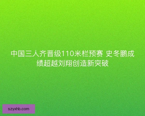 中国三人齐晋级110米栏预赛 史冬鹏成绩超越刘翔创造新突破