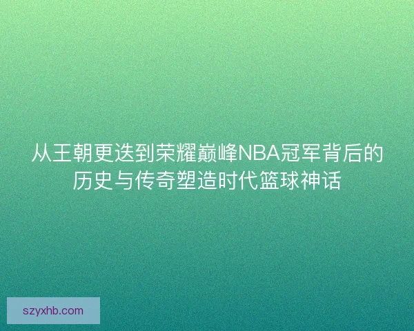 从王朝更迭到荣耀巅峰NBA冠军背后的历史与传奇塑造时代篮球神话 从王朝更迭到荣耀巅峰NBA冠军背后的历史与传奇塑造时代篮球神话