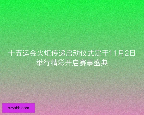 十五运会火炬传递启动仪式定于11月2日举行精彩开启赛事盛典 十五运会火炬传递启动仪式定于11月2日举行精彩开启赛事盛典