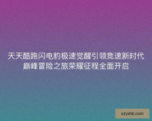 天天酷跑闪电豹极速觉醒引领竞速新时代巅峰冒险之旅荣耀征程全面开启