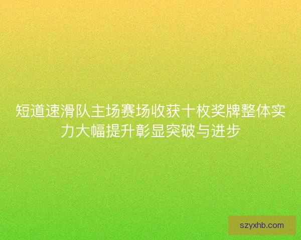 短道速滑队主场赛场收获十枚奖牌整体实力大幅提升彰显突破与进步
