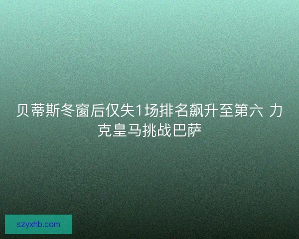 贝蒂斯冬窗后仅失1场排名飙升至第六 力克皇马挑战巴萨