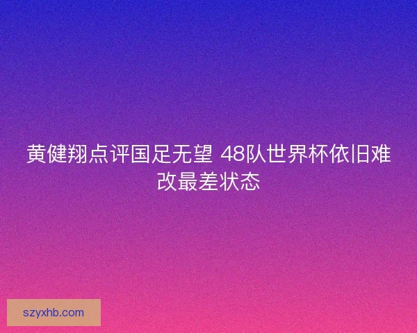 黄健翔点评国足无望 48队世界杯依旧难改最差状态 黄健翔点评国足无望 48队世界杯依旧难改最差状态