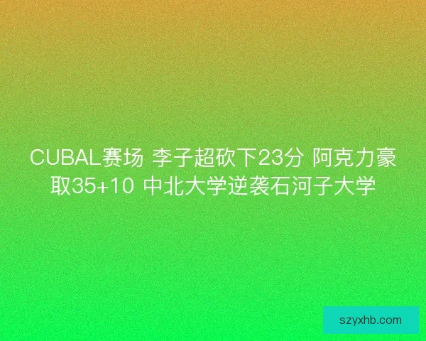 CUBAL赛场 李子超砍下23分 阿克力豪取35+10 中北大学逆袭石河子大学