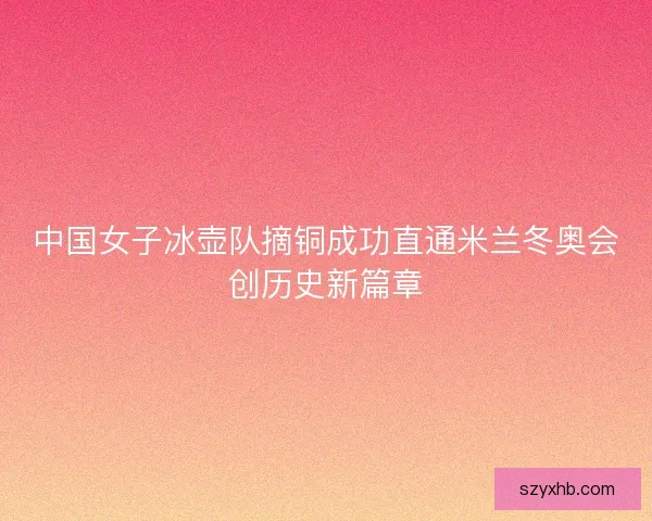中国女子冰壶队摘铜成功直通米兰冬奥会创历史新篇章