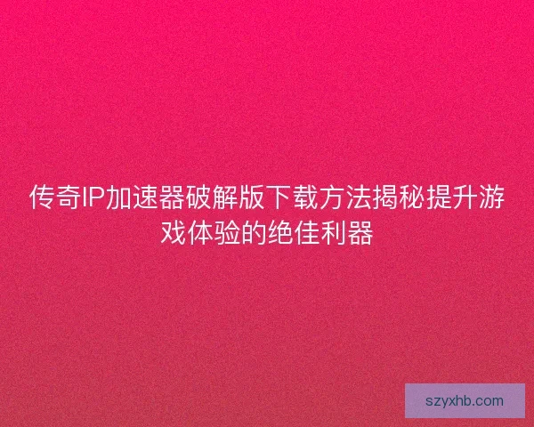 传奇IP加速器破解版下载方法揭秘提升游戏体验的绝佳利器