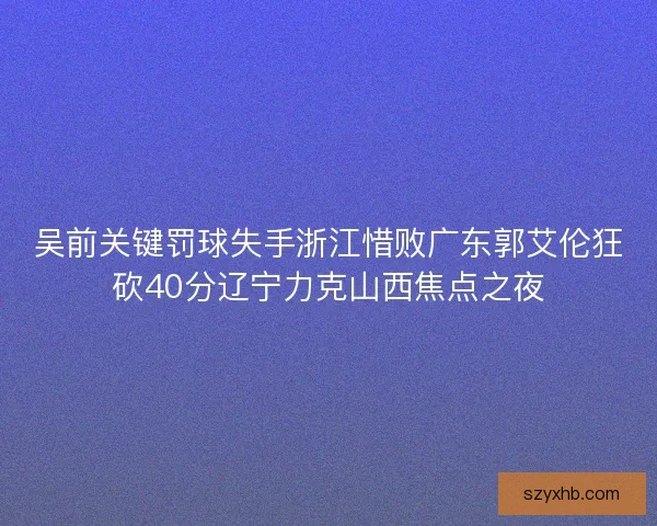 吴前关键罚球失手浙江惜败广东郭艾伦狂砍40分辽宁力克山西焦点之夜