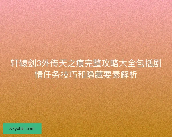 轩辕剑3外传天之痕完整攻略大全包括剧情任务技巧和隐藏要素解析