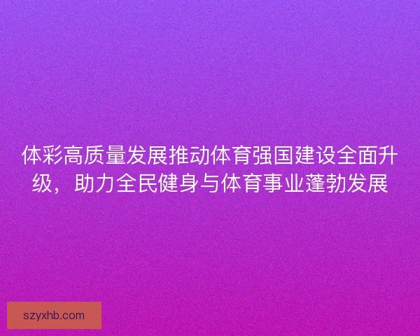 体彩高质量发展推动体育强国建设全面升级，助力全民健身与体育事业蓬勃发展