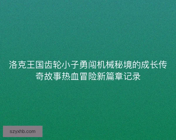 洛克王国齿轮小子勇闯机械秘境的成长传奇故事热血冒险新篇章记录