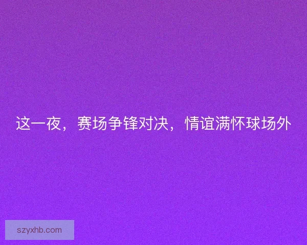 这一夜，赛场争锋对决，情谊满怀球场外