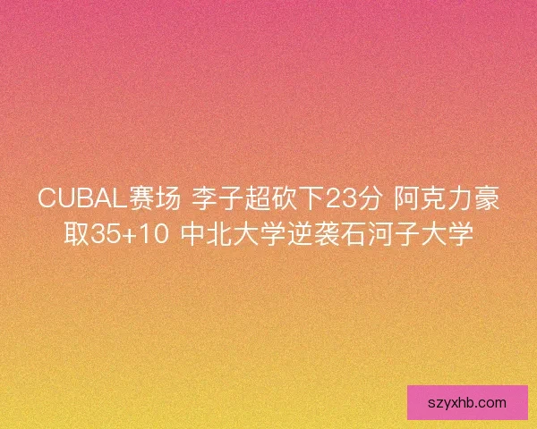 CUBAL赛场 李子超砍下23分 阿克力豪取35+10 中北大学逆袭石河子大学