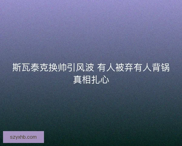 斯瓦泰克换帅引风波 有人被弃有人背锅真相扎心