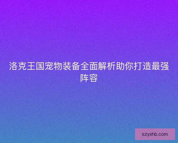 洛克王国宠物装备全面解析助你打造最强阵容