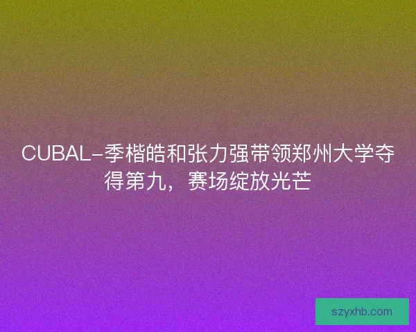 CUBAL-季楷皓和张力强带领郑州大学夺得第九,赛场绽放光芒 CUBAL-季楷皓和张力强带领郑州大学夺得第九,赛场绽放光芒