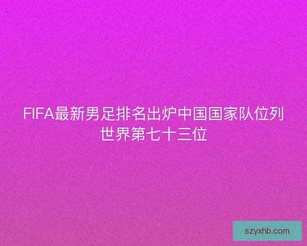 FIFA最新男足排名出炉中国国家队位列世界第七十三位