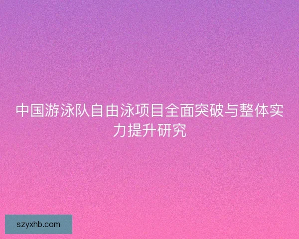 中国游泳队自由泳项目全面突破与整体实力提升研究
