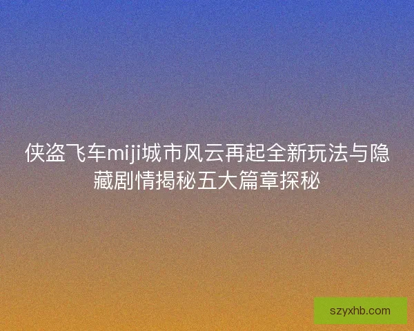 侠盗飞车miji城市风云再起全新玩法与隐藏剧情揭秘五大篇章探秘 侠盗飞车miji城市风云再起全新玩法与隐藏剧情揭秘五大篇章探秘