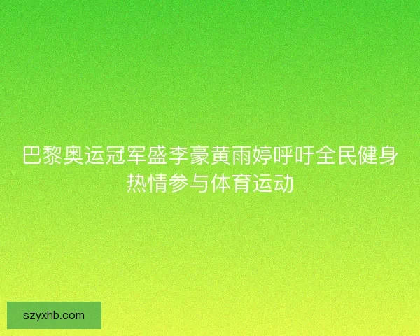 巴黎奥运冠军盛李豪黄雨婷呼吁全民健身热情参与体育运动 巴黎奥运冠军盛李豪黄雨婷呼吁全民健身热情参与体育运动