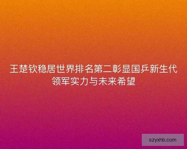 王楚钦稳居世界排名第二彰显国乒新生代领军实力与未来希望 王楚钦稳居世界排名第二彰显国乒新生代领军实力与未来希望
