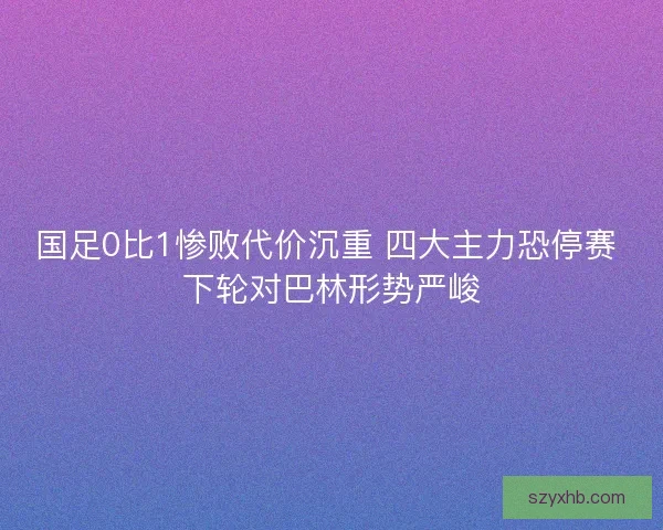 国足0比1惨败代价沉重 四大主力恐停赛 下轮对巴林形势严峻 国足0比1惨败代价沉重 四大主力恐停赛 下轮对巴林形势严峻